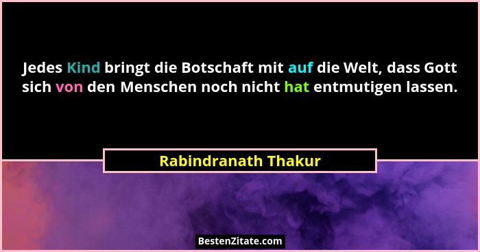Jedes Kind bringt die Botschaft mit auf die Welt, dass Gott sich von den Menschen noch nicht hat entmutigen lassen.... - Rabindranath Thakur