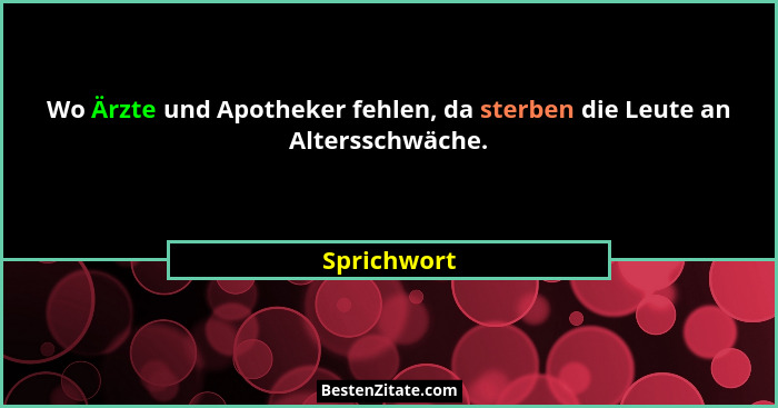 Wo Ärzte und Apotheker fehlen, da sterben die Leute an Altersschwäche.... - Sprichwort