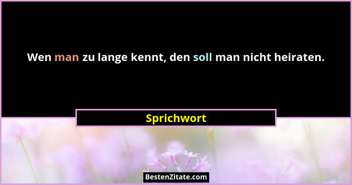 Wen man zu lange kennt, den soll man nicht heiraten.... - Sprichwort