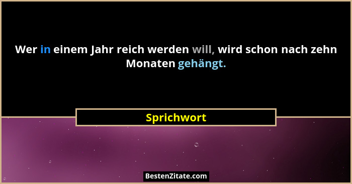 Wer in einem Jahr reich werden will, wird schon nach zehn Monaten gehängt.... - Sprichwort