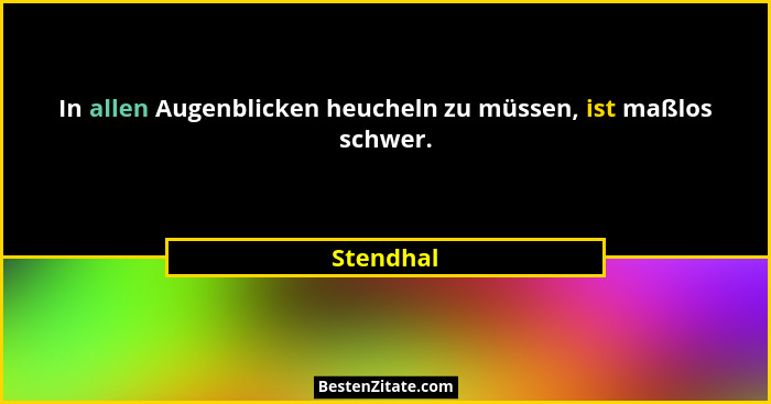 In allen Augenblicken heucheln zu müssen, ist maßlos schwer.... - Stendhal