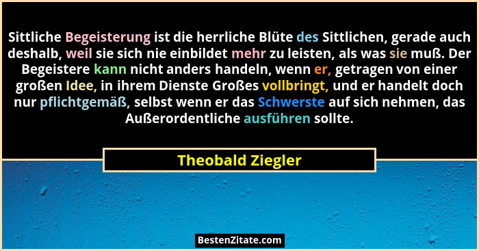 Sittliche Begeisterung ist die herrliche Blüte des Sittlichen, gerade auch deshalb, weil sie sich nie einbildet mehr zu leisten, al... - Theobald Ziegler