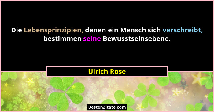 Die Lebensprinzipien, denen ein Mensch sich verschreibt, bestimmen seine Bewusstseinsebene.... - Ulrich Rose
