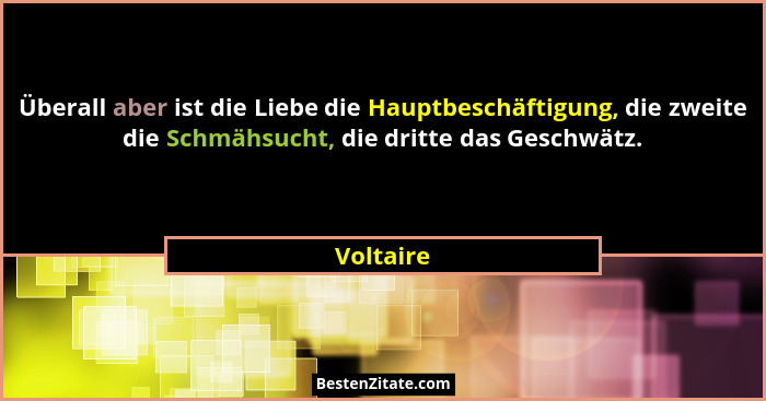 Überall aber ist die Liebe die Hauptbeschäftigung, die zweite die Schmähsucht, die dritte das Geschwätz.... - Voltaire