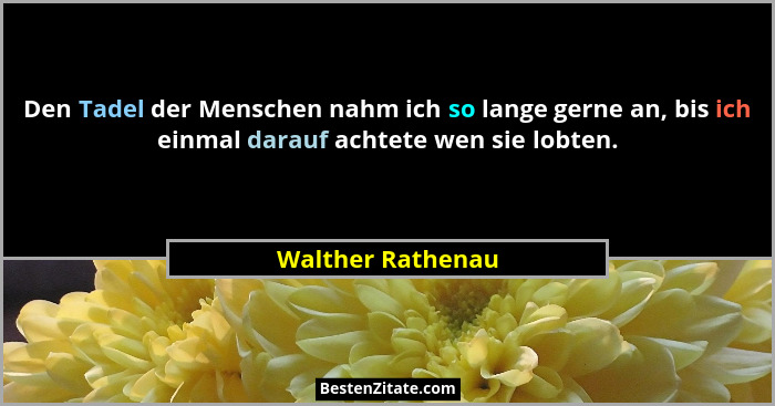 Den Tadel der Menschen nahm ich so lange gerne an, bis ich einmal darauf achtete wen sie lobten.... - Walther Rathenau