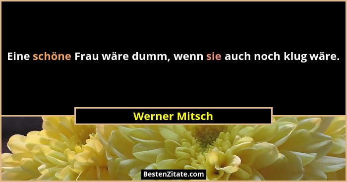 Eine schöne Frau wäre dumm, wenn sie auch noch klug wäre.... - Werner Mitsch