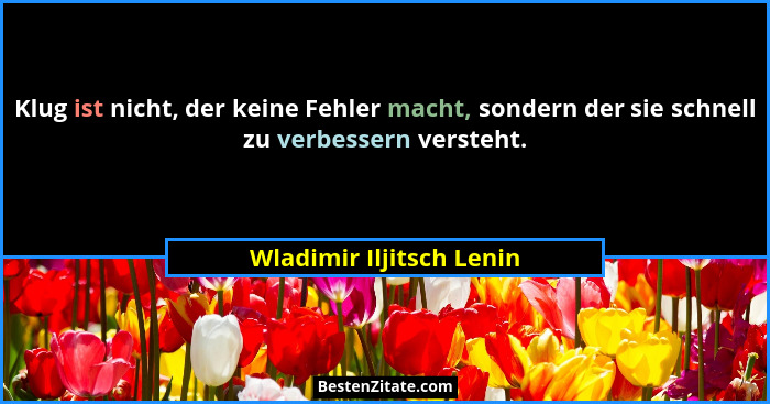 Klug ist nicht, der keine Fehler macht, sondern der sie schnell zu verbessern versteht.... - Wladimir Iljitsch Lenin