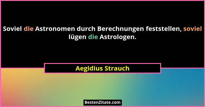 Soviel die Astronomen durch Berechnungen feststellen, soviel lügen die Astrologen.... - Aegidius Strauch