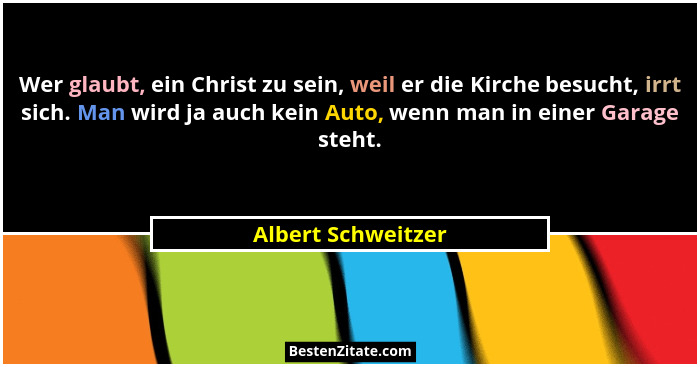 Wer glaubt, ein Christ zu sein, weil er die Kirche besucht, irrt sich. Man wird ja auch kein Auto, wenn man in einer Garage steht.... - Albert Schweitzer