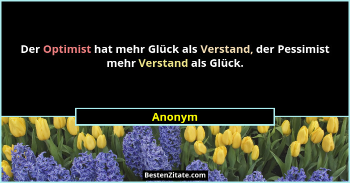 Der Optimist hat mehr Glück als Verstand, der Pessimist mehr Verstand als Glück.... - Anonym