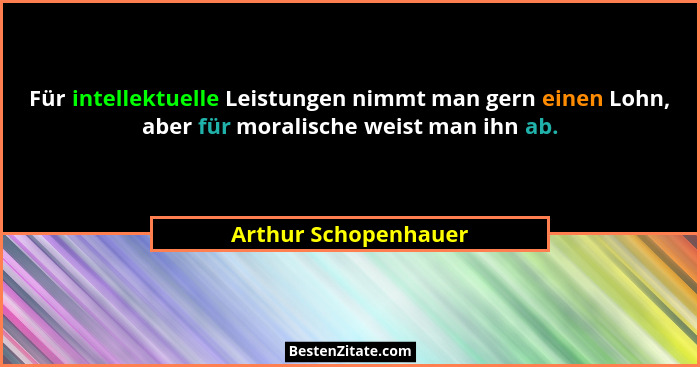 Für intellektuelle Leistungen nimmt man gern einen Lohn, aber für moralische weist man ihn ab.... - Arthur Schopenhauer