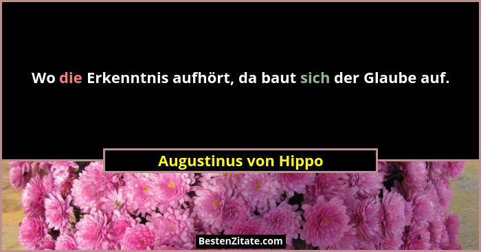 Wo die Erkenntnis aufhört, da baut sich der Glaube auf.... - Augustinus von Hippo