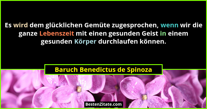 Es wird dem glücklichen Gemüte zugesprochen, wenn wir die ganze Lebenszeit mit einen gesunden Geist in einem gesunden K... - Baruch Benedictus de Spinoza