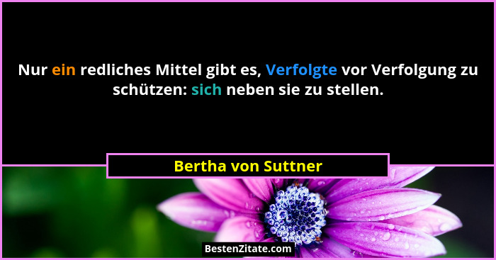 Nur ein redliches Mittel gibt es, Verfolgte vor Verfolgung zu schützen: sich neben sie zu stellen.... - Bertha von Suttner