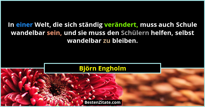 In einer Welt, die sich ständig verändert, muss auch Schule wandelbar sein, und sie muss den Schülern helfen, selbst wandelbar zu blei... - Björn Engholm