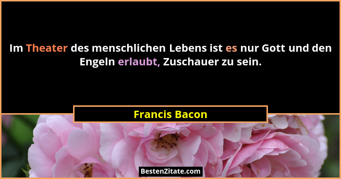 Im Theater des menschlichen Lebens ist es nur Gott und den Engeln erlaubt, Zuschauer zu sein.... - Francis Bacon