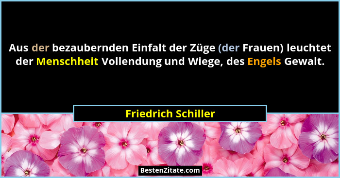 Aus der bezaubernden Einfalt der Züge (der Frauen) leuchtet der Menschheit Vollendung und Wiege, des Engels Gewalt.... - Friedrich Schiller