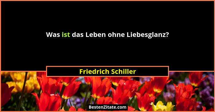 Was ist das Leben ohne Liebesglanz?... - Friedrich Schiller