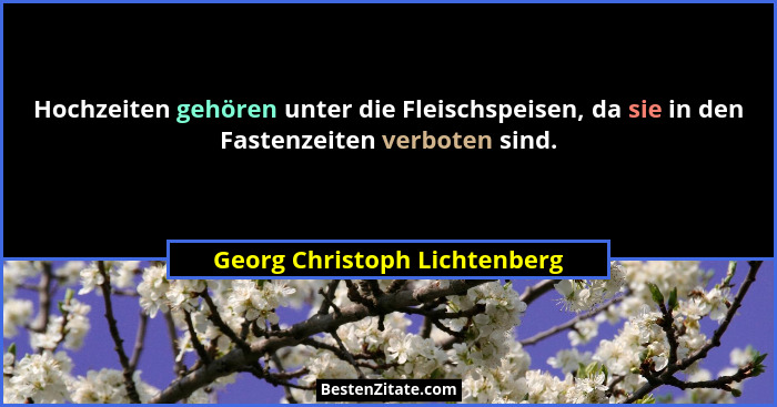 Hochzeiten gehören unter die Fleischspeisen, da sie in den Fastenzeiten verboten sind.... - Georg Christoph Lichtenberg