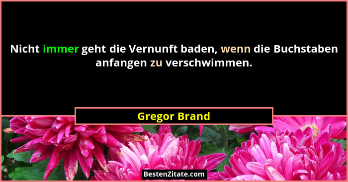 Nicht immer geht die Vernunft baden, wenn die Buchstaben anfangen zu verschwimmen.... - Gregor Brand