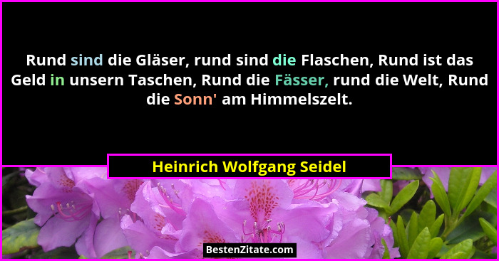Rund sind die Gläser, rund sind die Flaschen, Rund ist das Geld in unsern Taschen, Rund die Fässer, rund die Welt, Rund die... - Heinrich Wolfgang Seidel