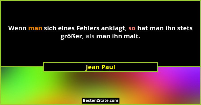 Wenn man sich eines Fehlers anklagt, so hat man ihn stets größer, als man ihn malt.... - Jean Paul