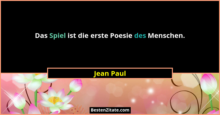 Das Spiel ist die erste Poesie des Menschen.... - Jean Paul