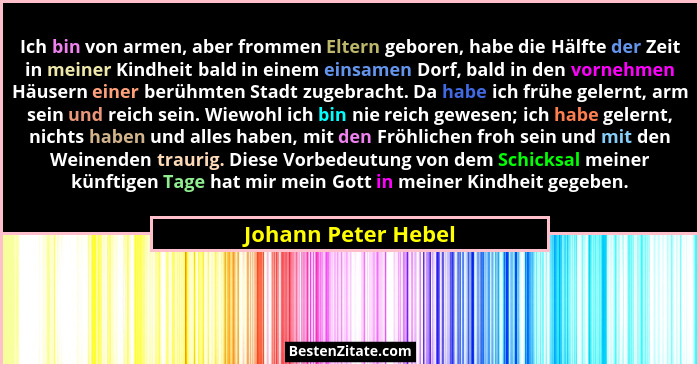 Ich bin von armen, aber frommen Eltern geboren, habe die Hälfte der Zeit in meiner Kindheit bald in einem einsamen Dorf, bald in... - Johann Peter Hebel