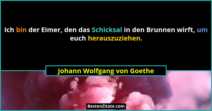 Ich bin der Eimer, den das Schicksal in den Brunnen wirft, um euch herauszuziehen.... - Johann Wolfgang von Goethe