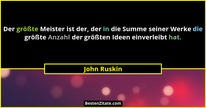 Der größte Meister ist der, der in die Summe seiner Werke die größte Anzahl der größten Ideen einverleibt hat.... - John Ruskin