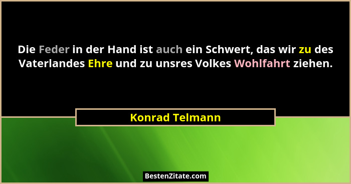 Die Feder in der Hand ist auch ein Schwert, das wir zu des Vaterlandes Ehre und zu unsres Volkes Wohlfahrt ziehen.... - Konrad Telmann