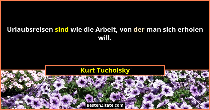 Urlaubsreisen sind wie die Arbeit, von der man sich erholen will.... - Kurt Tucholsky