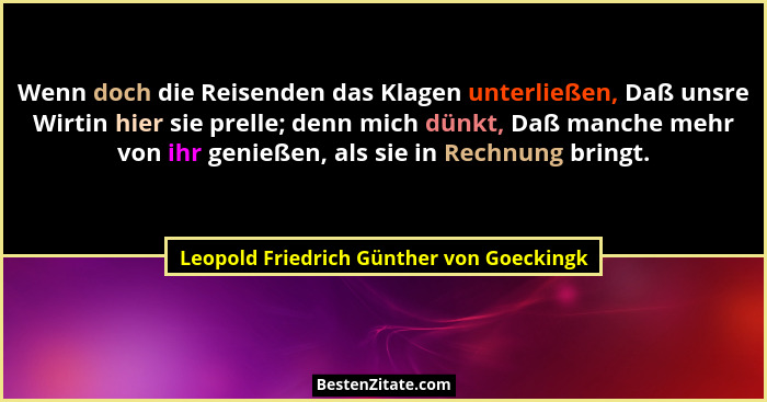 Wenn doch die Reisenden das Klagen unterließen, Daß unsre Wirtin hier sie prelle; denn mich dünkt, Daß manch... - Leopold Friedrich Günther von Goeckingk