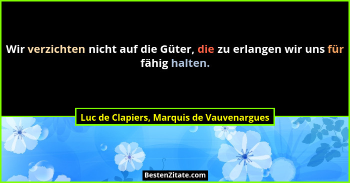 Wir verzichten nicht auf die Güter, die zu erlangen wir uns für fähig halten.... - Luc de Clapiers, Marquis de Vauvenargues