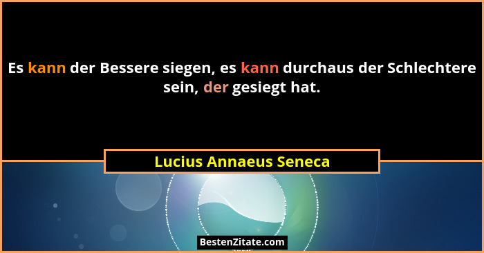 Es kann der Bessere siegen, es kann durchaus der Schlechtere sein, der gesiegt hat.... - Lucius Annaeus Seneca