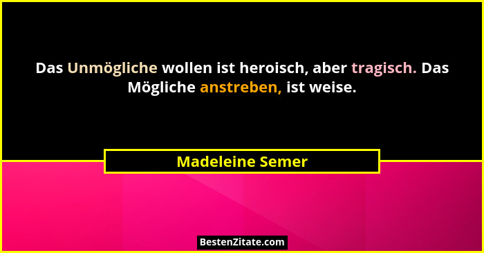 Das Unmögliche wollen ist heroisch, aber tragisch. Das Mögliche anstreben, ist weise.... - Madeleine Semer