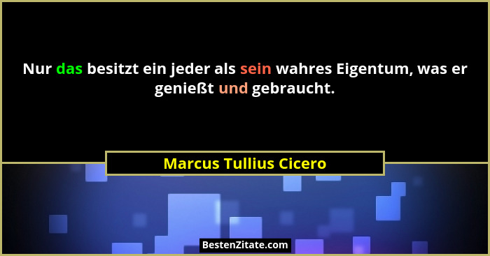 Nur das besitzt ein jeder als sein wahres Eigentum, was er genießt und gebraucht.... - Marcus Tullius Cicero