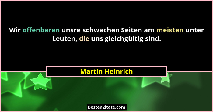 Wir offenbaren unsre schwachen Seiten am meisten unter Leuten, die uns gleichgültig sind.... - Martin Heinrich