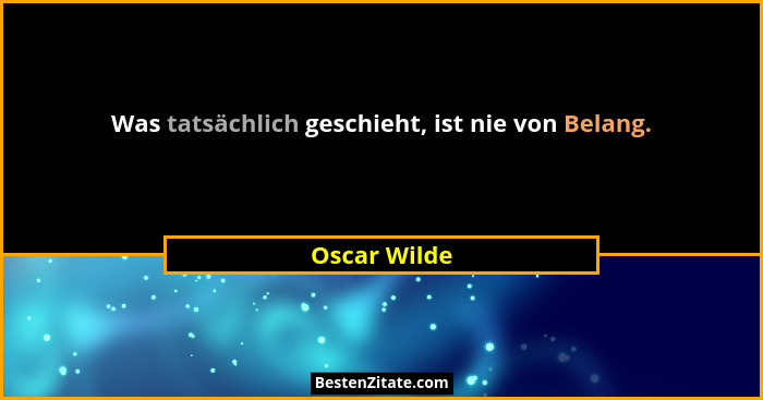 Was tatsächlich geschieht, ist nie von Belang.... - Oscar Wilde