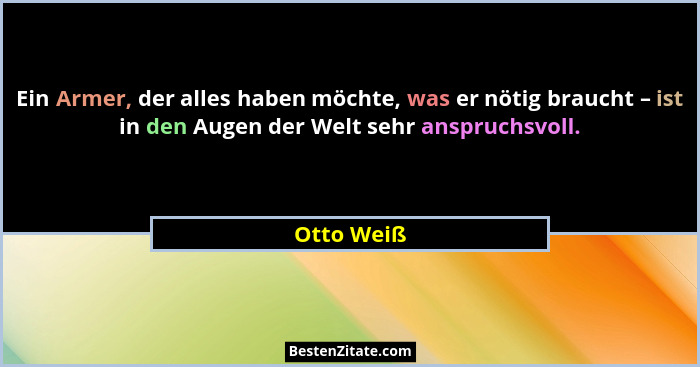 Ein Armer, der alles haben möchte, was er nötig braucht – ist in den Augen der Welt sehr anspruchsvoll.... - Otto Weiß