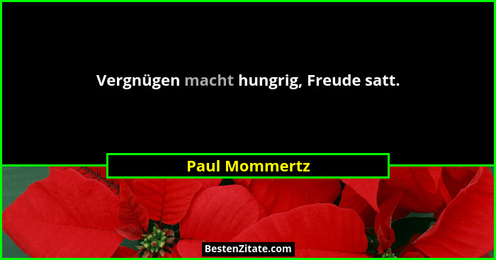 Vergnügen macht hungrig, Freude satt.... - Paul Mommertz