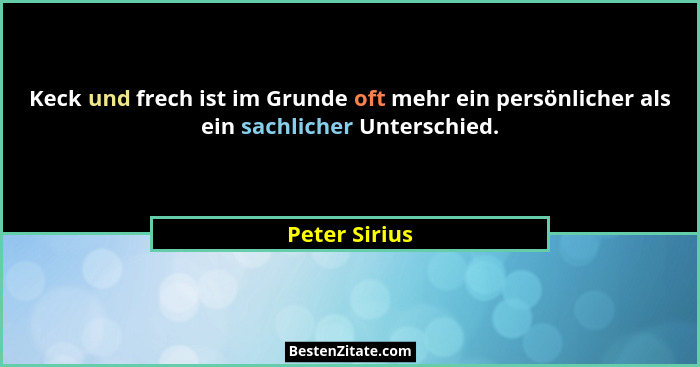 Keck und frech ist im Grunde oft mehr ein persönlicher als ein sachlicher Unterschied.... - Peter Sirius