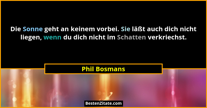 Die Sonne geht an keinem vorbei. Sie läßt auch dich nicht liegen, wenn du dich nicht im Schatten verkriechst.... - Phil Bosmans
