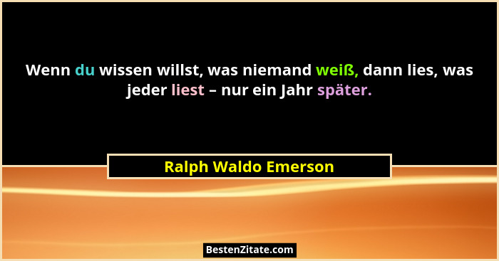 Wenn du wissen willst, was niemand weiß, dann lies, was jeder liest – nur ein Jahr später.... - Ralph Waldo Emerson
