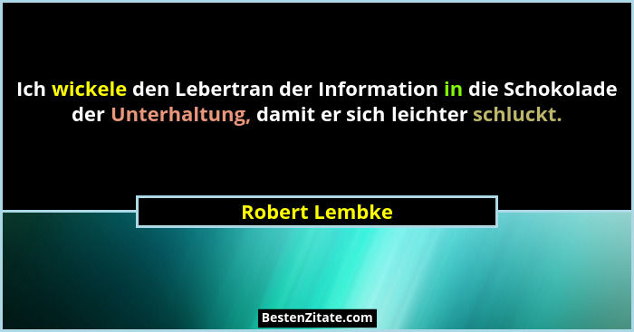 Ich wickele den Lebertran der Information in die Schokolade der Unterhaltung, damit er sich leichter schluckt.... - Robert Lembke