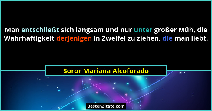 Man entschließt sich langsam und nur unter großer Müh, die Wahrhaftigkeit derjenigen in Zweifel zu ziehen, die man liebt.... - Soror Mariana Alcoforado