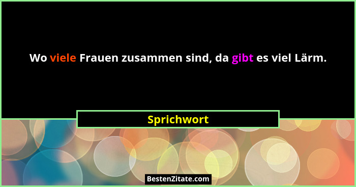 Wo viele Frauen zusammen sind, da gibt es viel Lärm.... - Sprichwort