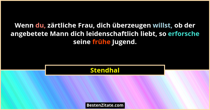 Wenn du, zärtliche Frau, dich überzeugen willst, ob der angebetete Mann dich leidenschaftlich liebt, so erforsche seine frühe Jugend.... - Stendhal