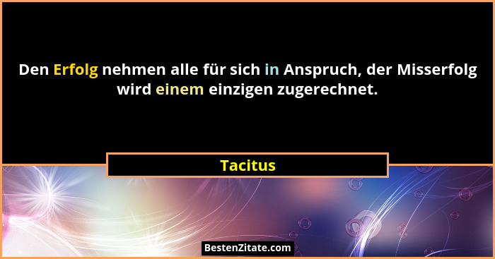 Den Erfolg nehmen alle für sich in Anspruch, der Misserfolg wird einem einzigen zugerechnet.... - Tacitus