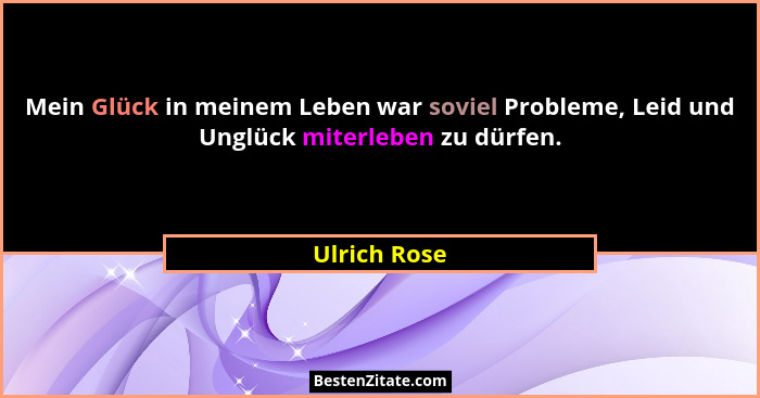 Mein Glück in meinem Leben war soviel Probleme, Leid und Unglück miterleben zu dürfen.... - Ulrich Rose